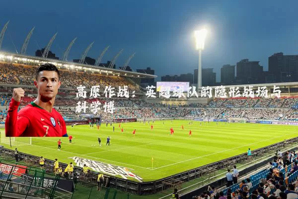 高原作战:英超球队的隐形战场与科学博弈
