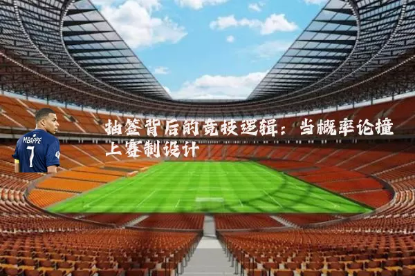 抽签背后的竞技逻辑：当概率论撞上赛制设计