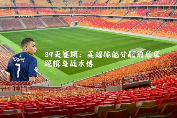 39天赛期：英超体能分配的底层逻辑与战术博弈