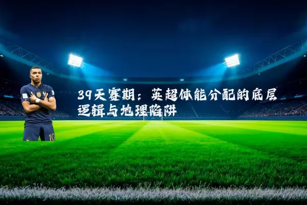 39天赛期:英超体能分配的底层逻辑与地理陷阱