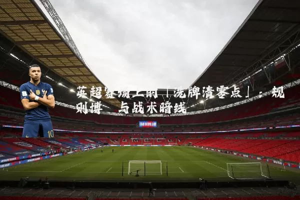 英超赛场上的「洗牌清零点」:规则博弈与战术暗线