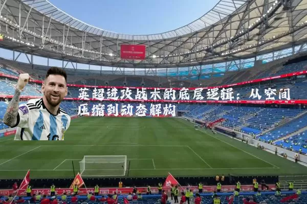 英超进攻战术的底层逻辑:从空间压缩到动态解构