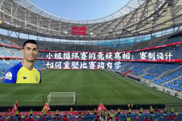 小组循环赛的竞技真相:赛制设计如何重塑比赛动力学