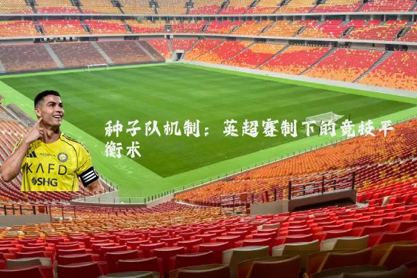 种子队机制:英超赛制下的竞技平衡术