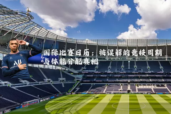 国际比赛日历:被误解的竞技周期与体能分配真相