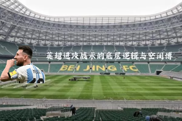 英超进攻战术的底层逻辑与空间博弈