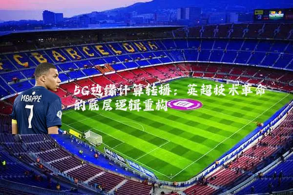 5G边缘计算转播:英超技术革命的底层逻辑重构