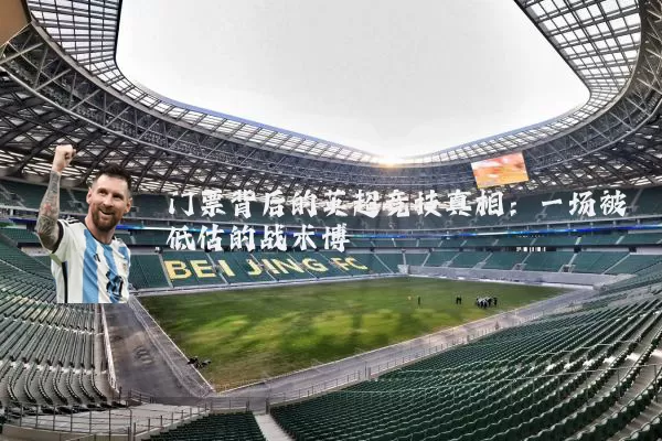 门票背后的英超竞技真相：一场被低估的战术博弈